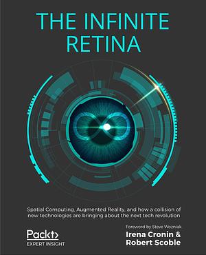 The Infinite Retina: Spatial Computing, Augmented Reality, and how a collision of new technologies are bringing about the next tech revolution by Steve Wozniak, Robert Scoble, Irena Cronin, Irena Cronin