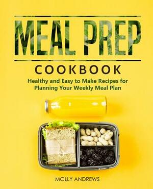 Meal Prep Cookbook: Healthy and Easy to Make Recipes for Planning Your Weekly Meal Plan by Molly Andrews