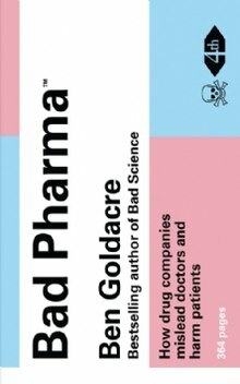 Bad Pharma: How Drug Companies Mislead Doctors and Harm Patients by Ben Goldacre