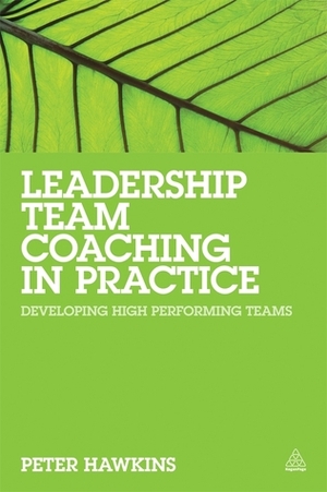 Leadership Team Coaching in Practice: Developing High Performing Teams by Peter Hawkins