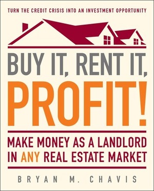 Buy It, Rent It, Profit!: Make Money as a Landlord in ANY Real Estate Market by Bryan M. Chavis