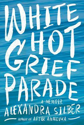 White Hot Grief Parade: A Memoir by Alexandra Silber