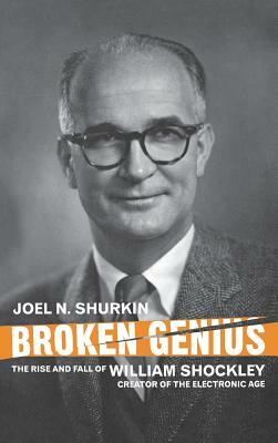 Broken Genius: The Rise and Fall of William Shockley, Creator of the Electronic Age by J. Shurkin