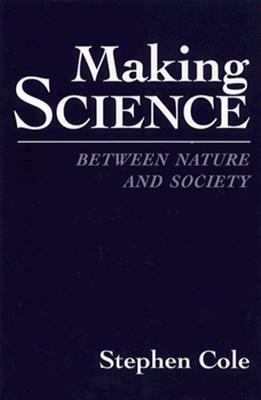 Making Science: Between Nature and Society by Stephen Cole