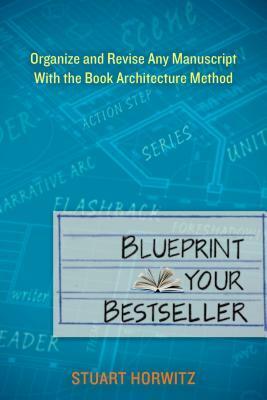 Blueprint Your Bestseller: Organize and Revise Any Manuscript with the Book Architecture Method by Stuart Horwitz