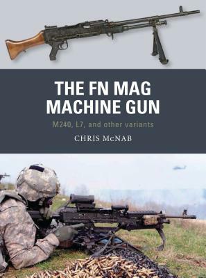 The FN Mag Machine Gun: M240, L7, and Other Variants by Chris McNab