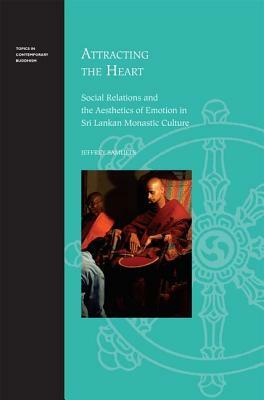 Attracting the Heart: Social Relations and the Aesthetics of Emotion in Sri Lankan Monastic Culture by Jeffrey Samuels