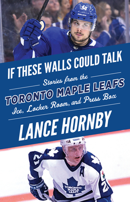 If These Walls Could Talk: Toronto Maple Leafs: Stories from the Toronto Maple Leafs Ice, Locker Room, and Press Box by Lance Hornby