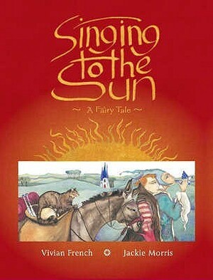Singing to the Sun: A Fairy Tale by Jackie Morris, Vivian French
