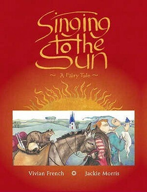 Singing to the Sun: A Fairy Tale by Vivian French, Jackie Morris