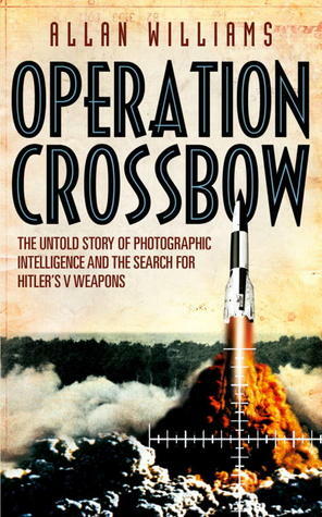 Operation Crossbow: The Untold Story of Photographic Intelligence and the Search for Hitler's V Weapons by Allan Williams