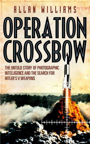 Operation Crossbow: The Untold Story of Photographic Intelligence and the Search for Hitler's V Weapons by Allan Williams