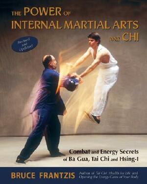 The Power of Internal Martial Arts and Chi: Combat and Energy Secrets of Ba Gua, Tai Chi and Hsing-I by Bruce Frantzis