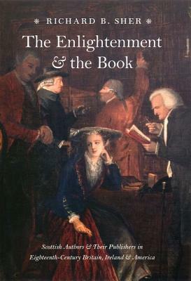 The Enlightenment and the Book: Scottish Authors and Their Publishers in Eighteenth-Century Britain, Ireland, and America by Richard B. Sher