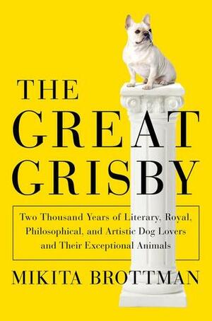 The Great Grisby: Two Thousand Years of Literary, Royal, Philosophical, and Artistic Dog Lovers and Their Exceptional Animals by Mikita Brottman