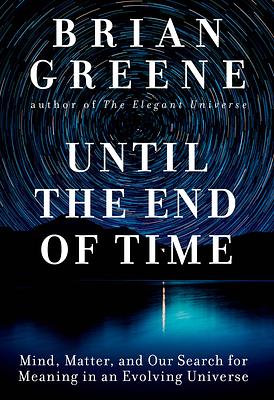 Until the End of Time: Mind, Matter, and Our Search for Meaning in an Evolving Universe by Brian Greene