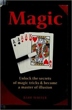 Magic: Unlock the Secrets of Magic Tricks & Become a Master of Illusion by Barb Whiter