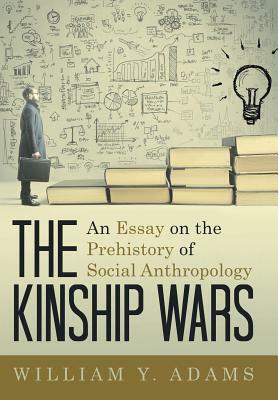 The Kinship Wars: An Essay on the Prehistory of Social Anthropology by William y. Adams