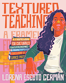 Textured Teaching: A Framework for Culturally Sustaining Practices by Lorena Escoto Germán