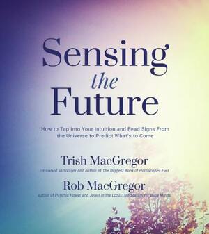 Sensing the Future: How to Tap Into Your Intuition and Read Signs from the Universe to Predict What's to Come by Rob MacGregor, Trish MacGregor