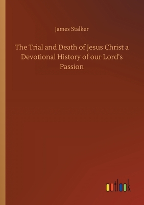 The Trial and Death of Jesus Christ a Devotional History of our Lord's Passion by James Stalker