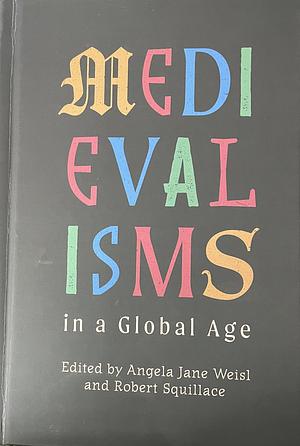 Medievalisms in a Global Age by Robert Squillace, Angela Jane Weisl