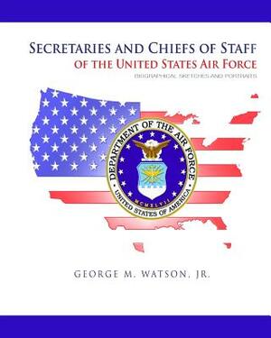 Secretaries and Chiefs of Staff of the United States Air Force: Biographical Sketched and Portraits by United State Air Force, George M. Watson Jr