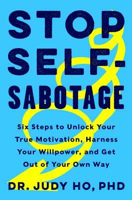 Stop Self-Sabotage: Six Steps to Unlock Your True Motivation, Harness Your Willpower, and Get Out of Your Own Way by Judy Ho