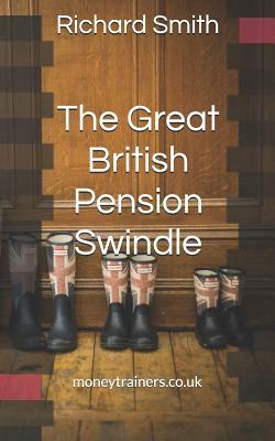 The Great British Pension Swindle: And What It's Doing to Your Future Plus How to Make Sure You Don't Go Down with It. by Richard Smith