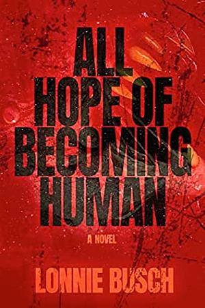 All Hope of Becoming Human by Lonnie Busch
