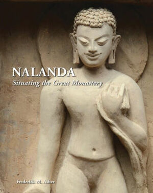 Nalanda: Situating the Great Monastery by Frederick M. Asher