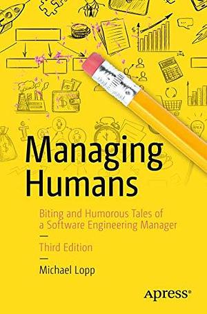 Managing Humans: Biting and Humorous Tales of a Software Engineering Manager by Michael Lopp, Apress by Michael Lopp, Michael Lopp