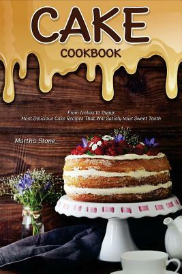 Cake Cookbook: From Icebox to Dump: Most Delicious Cake Recipes That Will Satisfy Your Sweet Tooth by Martha Stone