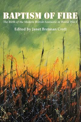 Baptism of Fire: The Birth of the Modern British Fantastic in World War I by Janet Brennan Croft