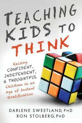 Teaching Kids to Think: Raising Confident, Independent, and Thoughtful Children in an Age of Instant Gratification by Ron Stolberg, Darlene Sweetland