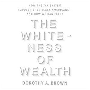 The Whiteness of Wealth: How the Tax System Impoverishes Black Americans—And How We Can Fix It by Dorothy A. Brown, Dorothy A. Brown