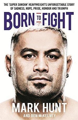 Born To Fight: The bestselling story of UFC champion Mark Hunt, the real life Rocky by Ben Mckelvey, Mark Hunt, Mark Hunt