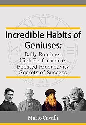 Incredible Habits of Geniuses: Daily Routines, High Performance, Boosted Productivity and Secrets of Success by Mario Cavalli, Mario Cavalli