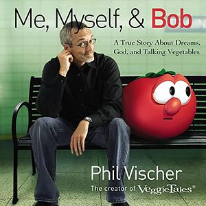 Me, Myself & Bob: A True Story about God, Dreams, and Talking Vegetables by Phil Vischer