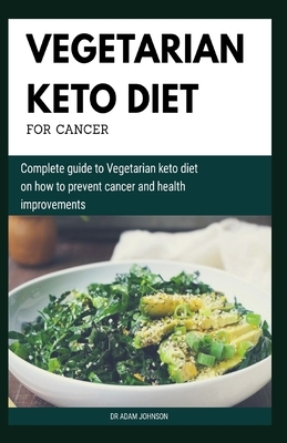 Vegetarian Keto Diet for Cancer: Complete Guide to Vegetarian Keto Diet on How to Prevent Cancer and Health Improvements by Adam Johnson