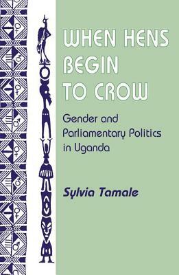 When Hens Begin To Crow: Gender And Parliamentary Politics In Uganda by Sylvia Tamale