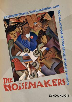 The Noisemakers, Volume 7: Estridentismo, Vanguardism, and Social Action in Postrevolutionary Mexico by Lynda Klich