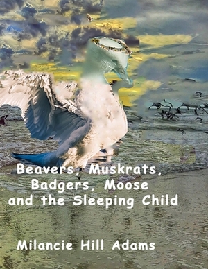 Beavers, Muskrats, Badgers, Moose and the Sleeping Child by Milancie Hill Adams