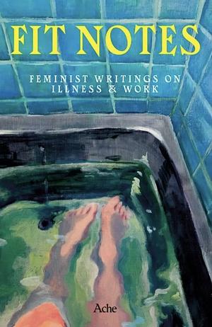 Fit Notes: Feminist Writing on Illness & Work by Rosalind Reynolds-Grey, Maroula Blades, Kirstie Millar, Laura Elliot, Elspeth Walker, Susan L. Lin, Hatty Nestor, Vida Adamczewski, Hattie Atkins, Naomi Morris