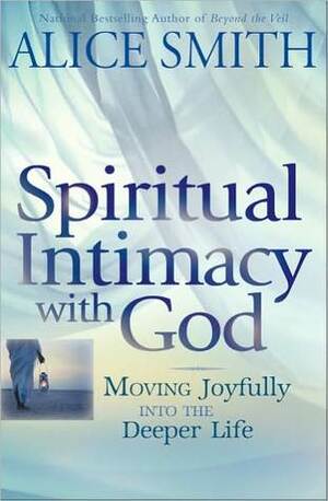 Spiritual Intimacy with God: Moving Joyfully Into the Deeper Life by Alice Smith