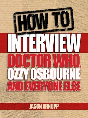 How to Interview Doctor Who, Ozzy Osbourne and Everyone Else by Jason Arnopp