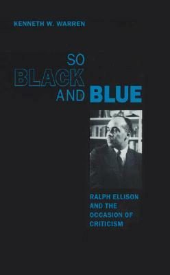 So Black and Blue: Ralph Ellison and the Occasion of Criticism by Kenneth W. Warren