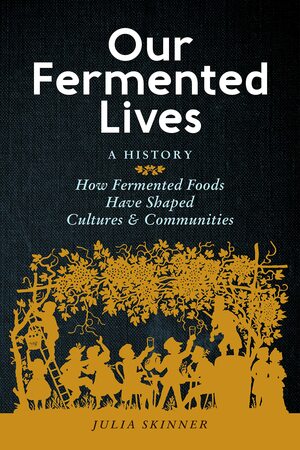 Our Fermented Lives: Fermentation and the History of How We Eat, Heal, and Build Community by Julia Skinner