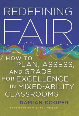 Redefining Fair: How to Plan, Assess, and Grade for Excellence in Mixed-Ability Classrooms by Damian Cooper