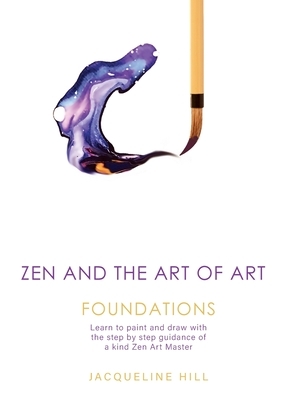 Zen and the Art of Art: Foundations: Learn to paint and draw with the step by step guidance of a kind Zen Art Master by Jacqueline Hill